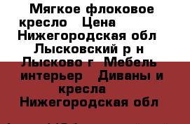 Мягкое флоковое кресло › Цена ­ 1 000 - Нижегородская обл., Лысковский р-н, Лысково г. Мебель, интерьер » Диваны и кресла   . Нижегородская обл.